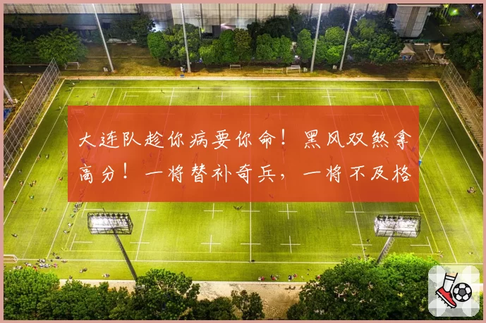 大连队趁你病要你命!黑风双煞拿高分!一将替补奇兵,一将不及格