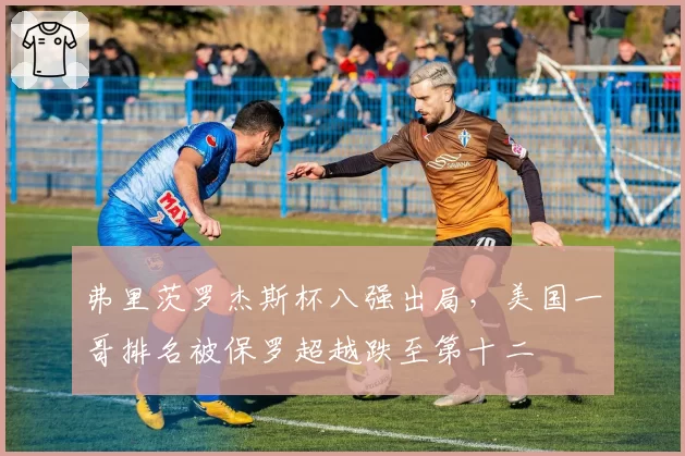弗里茨罗杰斯杯八强出局，美国一哥排名被保罗超越跌至第十二