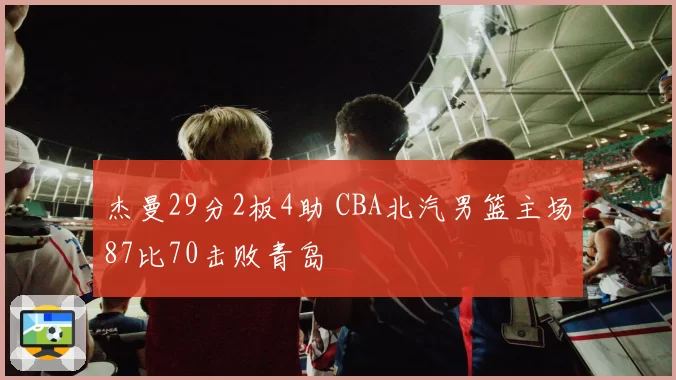 杰曼29分2板4助 CBA北汽男篮主场87比70击败青岛