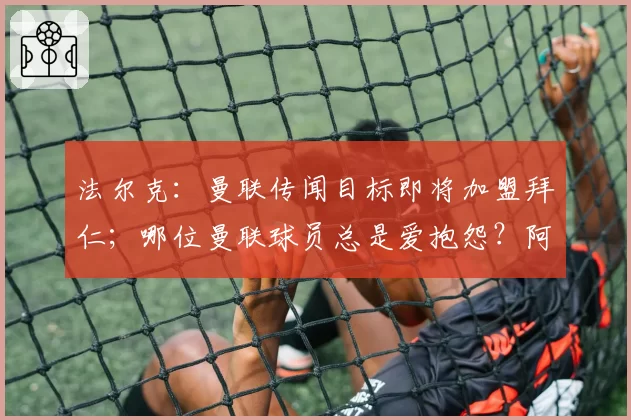 法尔克:曼联传闻目标即将加盟拜仁;哪位曼联球员总是爱抱怨?阿马德:我不会说出他的名字!