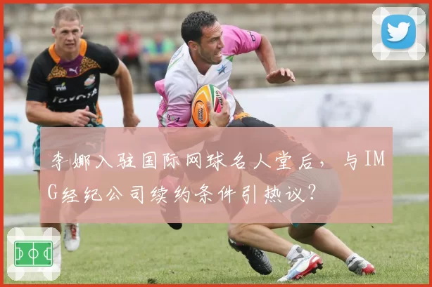 李娜入驻国际网球名人堂后，与IMG经纪公司续约条件引热议？