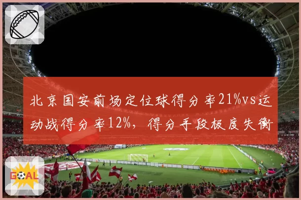 北京国安前场定位球得分率21%vs运动战得分率12%,得分手段极度失衡