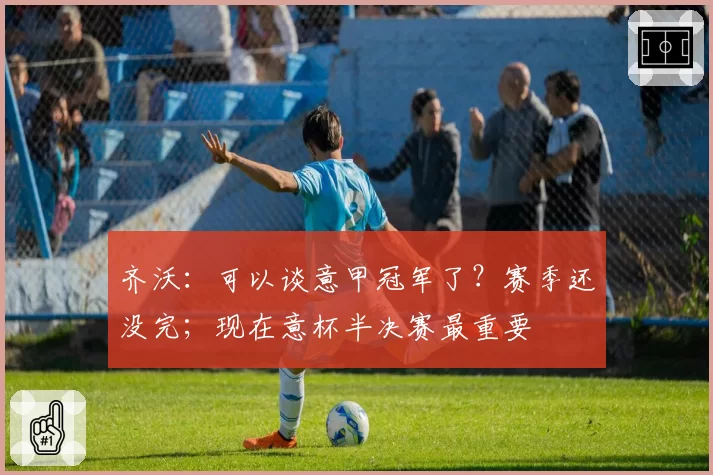 齐沃：可以谈意甲冠军了？赛季还没完；现在意杯半决赛最重要