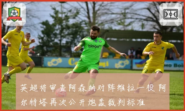 英超将审查阿森纳对阵维拉一役 阿尔特塔再次公开炮轰裁判标准