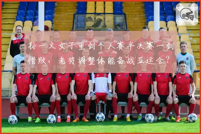 孙一文女子重剑个人赛半决赛一剑惜败，老将调整体能备战亚运会？