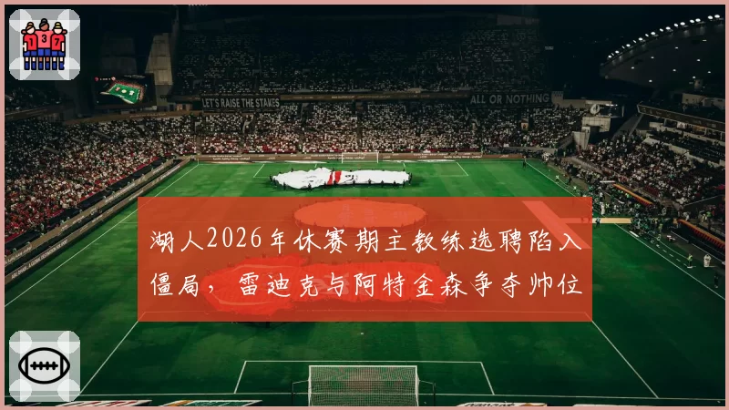 湖人2026年休赛期主教练选聘陷入僵局,雷迪克与阿特金森争夺帅位悬念升级