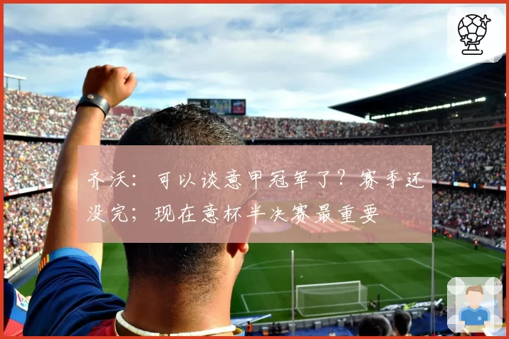 齐沃：可以谈意甲冠军了？赛季还没完；现在意杯半决赛最重要