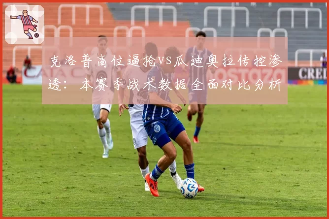 克洛普高位逼抢vs瓜迪奥拉传控渗透:本赛季战术数据全面对比分析