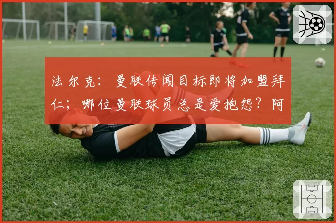 法尔克:曼联传闻目标即将加盟拜仁;哪位曼联球员总是爱抱怨?阿马德:我不会说出他的名字!