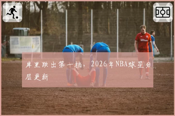 库里跌出第一档，2026年NBA球星分层更新