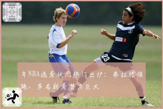 年NBA选秀状元热门出炉：弗拉格领跑，多名新秀潜力巨大