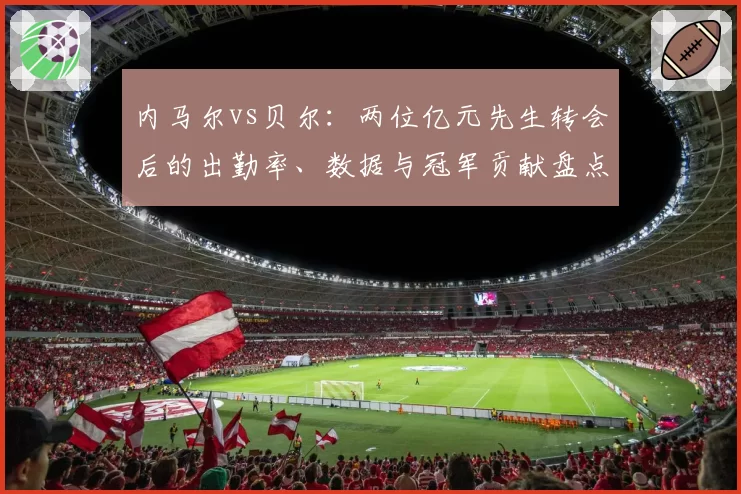 内马尔vs贝尔：两位亿元先生转会后的出勤率、数据与冠军贡献盘点