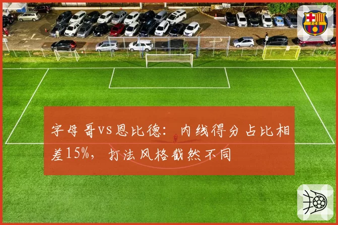 字母哥vs恩比德：内线得分占比相差15%，打法风格截然不同