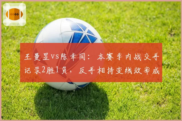 王曼昱vs陈幸同：本赛季内战交手记录2胜1负，反手相持变线效率成胜负手