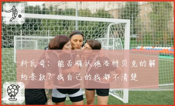 科瓦奇:能否确认施洛特贝克的解约条款?我自己的我都不清楚
