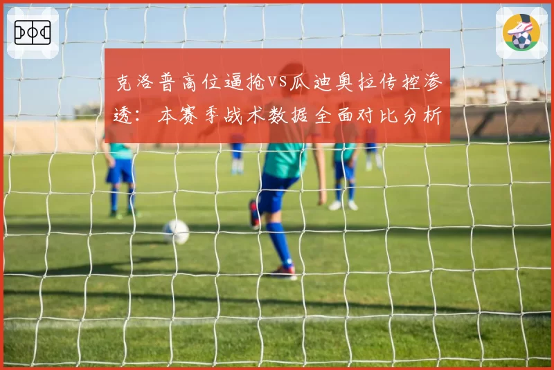 克洛普高位逼抢vs瓜迪奥拉传控渗透:本赛季战术数据全面对比分析
